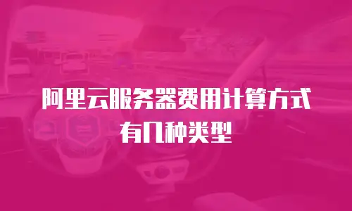 阿里云服务器费用计算方式有几种类型