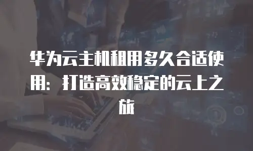 华为云主机租用多久合适使用：打造高效稳定的云上之旅