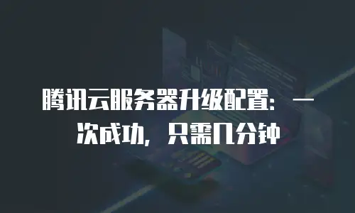 腾讯云服务器升级配置：一次成功，只需几分钟