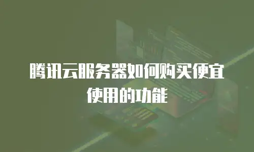 腾讯云服务器如何购买便宜使用的功能