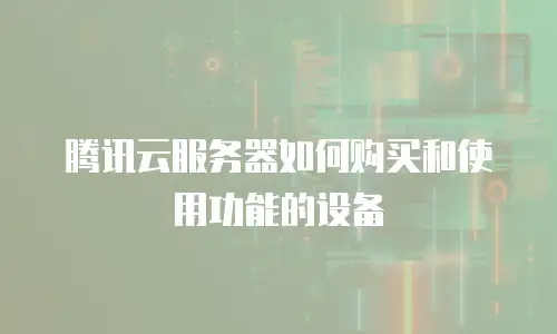 腾讯云服务器如何购买和使用功能的设备