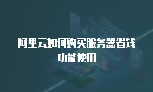 阿里云如何购买服务器省钱功能使用