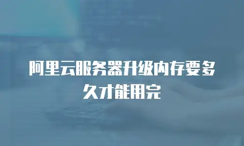 阿里云服务器升级内存要多久才能用完