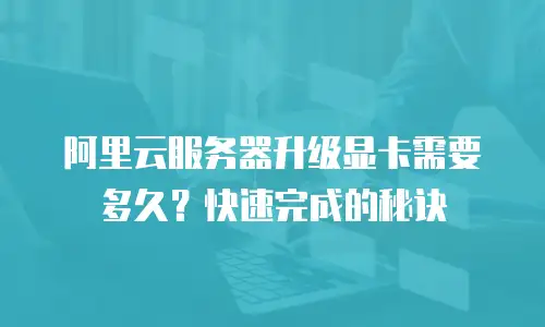 阿里云服务器升级显卡需要多久？快速完成的秘诀