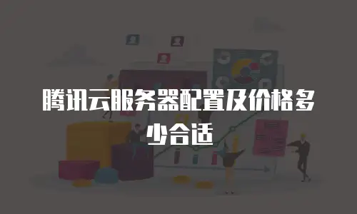 腾讯云服务器配置及价格多少合适