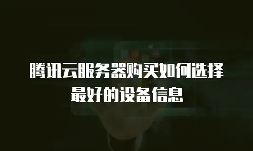 腾讯云服务器购买如何选择最好的设备信息