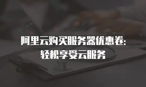阿里云购买服务器优惠卷：轻松享受云服务