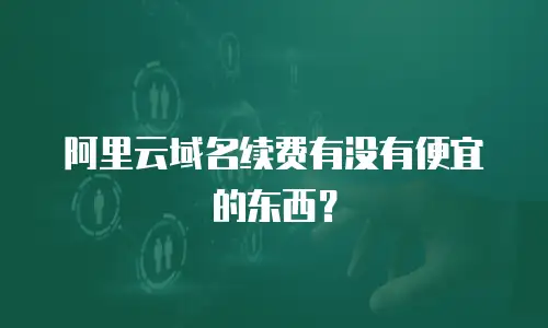 阿里云域名续费有没有便宜的东西？