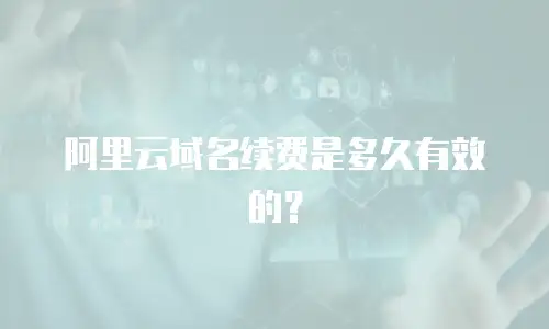 阿里云域名续费是多久有效的？