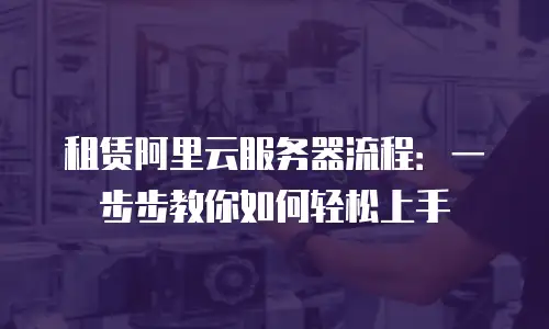 租赁阿里云服务器流程：一步步教你如何轻松上手