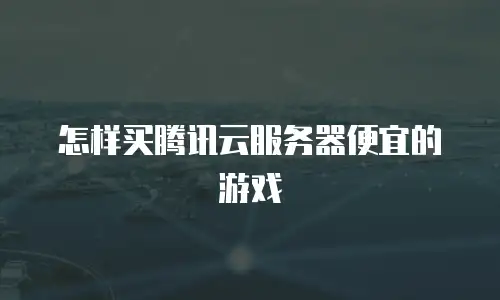 怎样买腾讯云服务器便宜的游戏