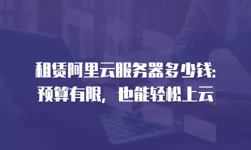 租赁阿里云服务器多少钱：预算有限，也能轻松上云