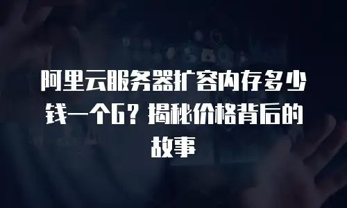 阿里云服务器扩容内存多少钱一个G？揭秘价格背后的故事