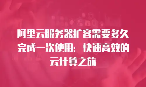 阿里云服务器扩容需要多久完成一次使用：快速高效的云计算之旅
