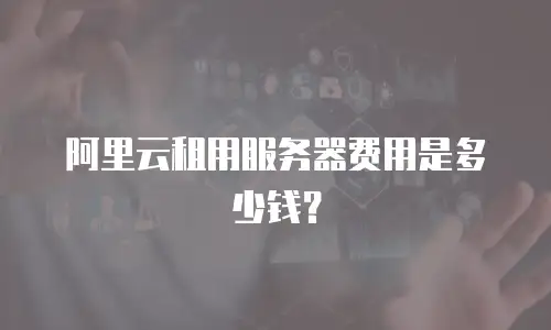阿里云租用服务器费用是多少钱？
