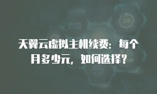 天翼云虚拟主机续费：每个月多少元，如何选择？