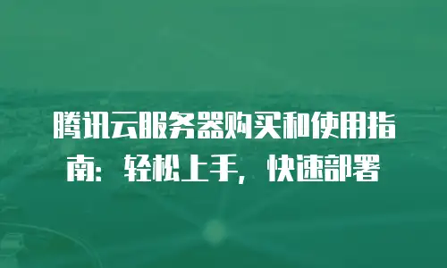腾讯云服务器购买和使用指南：轻松上手，快速部署