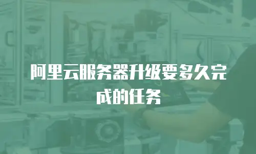 阿里云服务器升级要多久完成的任务