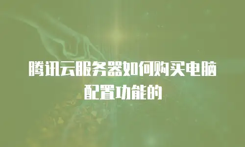 腾讯云服务器如何购买电脑配置功能的