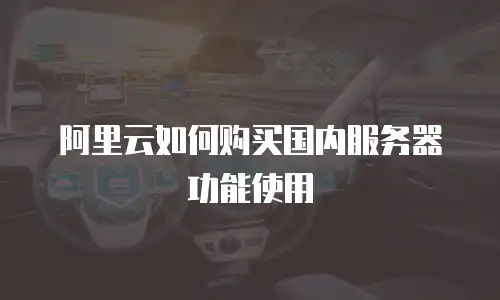 阿里云如何购买国内服务器功能使用