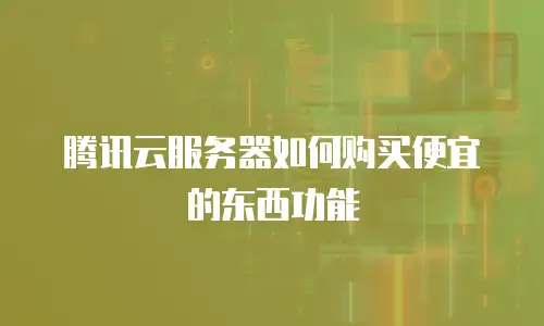 腾讯云服务器如何购买便宜的东西功能