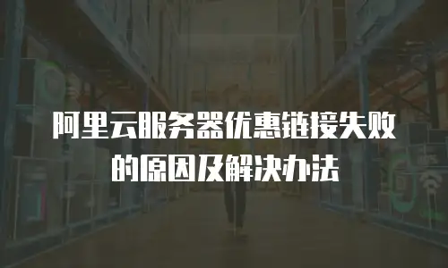 阿里云服务器优惠链接失败的原因及解决办法