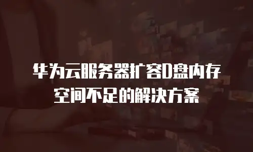华为云服务器扩容D盘内存空间不足的解决方案