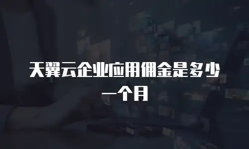 天翼云企业应用佣金是多少一个月
