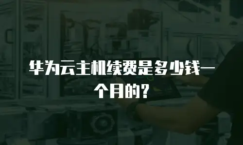 华为云主机续费是多少钱一个月的？