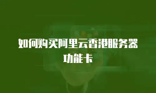 如何购买阿里云香港服务器功能卡