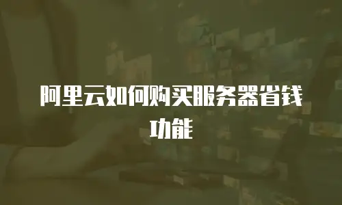 阿里云如何购买服务器省钱功能