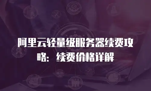 阿里云轻量级服务器续费攻略：续费价格详解