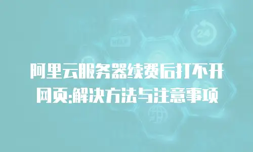 阿里云服务器续费后打不开网页:解决方法与注意事项