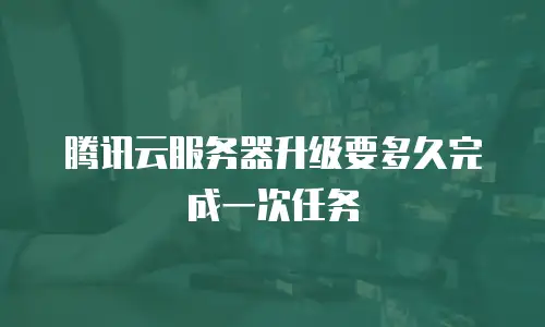 腾讯云服务器升级要多久完成一次任务