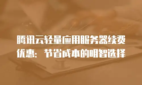 腾讯云轻量应用服务器续费优惠：节省成本的明智选择