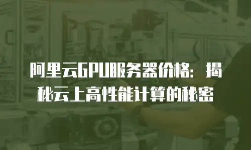 阿里云GPU服务器价格：揭秘云上高性能计算的秘密