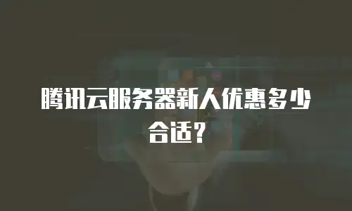 腾讯云服务器新人优惠多少合适？