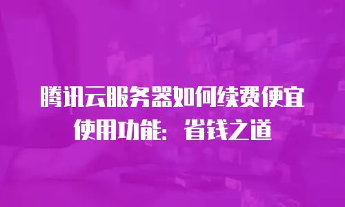 腾讯云服务器如何续费便宜使用功能：省钱之道