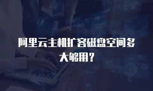 阿里云主机扩容磁盘空间多大够用？