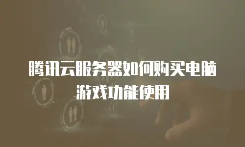 腾讯云服务器如何购买电脑游戏功能使用