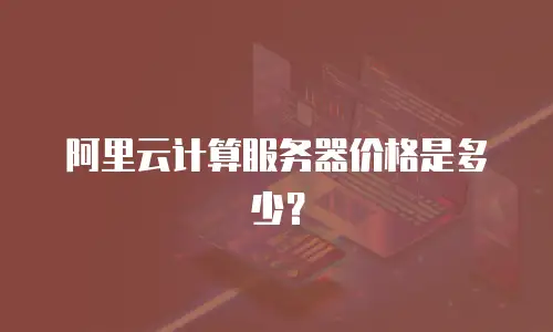 阿里云计算服务器价格是多少？