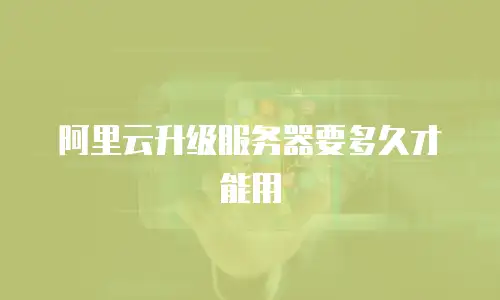 阿里云升级服务器要多久才能用