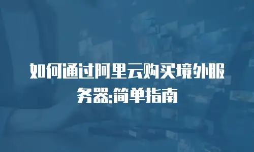 如何通过阿里云购买境外服务器:简单指南