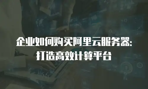 企业如何购买阿里云服务器：打造高效计算平台
