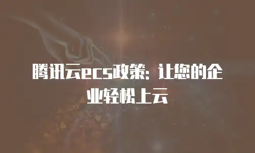 腾讯云ecs政策: 让您的企业轻松上云
