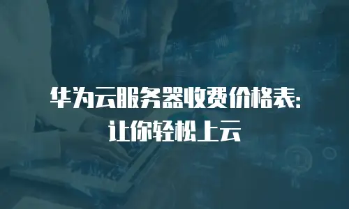 华为云服务器收费价格表：让你轻松上云