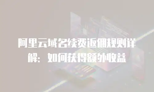 阿里云域名续费返佣规则详解：如何获得额外收益