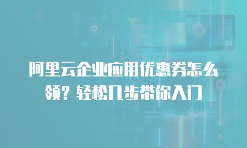 阿里云企业应用优惠券怎么领？轻松几步带你入门