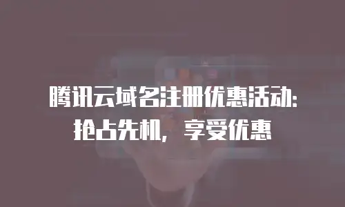 腾讯云域名注册优惠活动：抢占先机，享受优惠