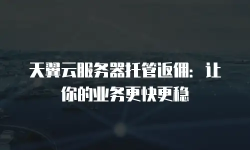 天翼云服务器托管返佣：让你的业务更快更稳